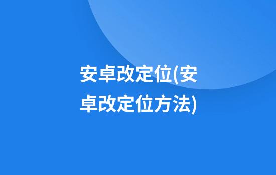 安卓改定位(安卓改定位方法)