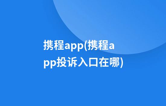 携程app(携程app投诉入口在哪)