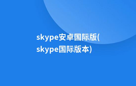 skype安卓国际版(skype国际版本)