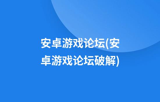 安卓游戏论坛(安卓游戏论坛破解)