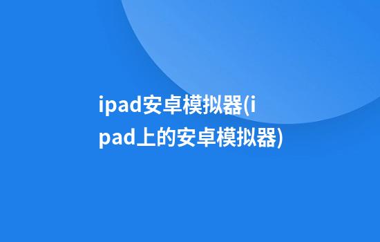 ipad安卓模拟器(ipad上的安卓模拟器)