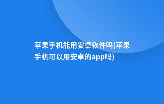 苹果手机能用安卓软件吗(苹果手机可以用安卓的app吗)