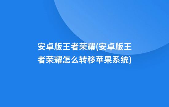 安卓版王者荣耀(安卓版王者荣耀怎么转移苹果系统)