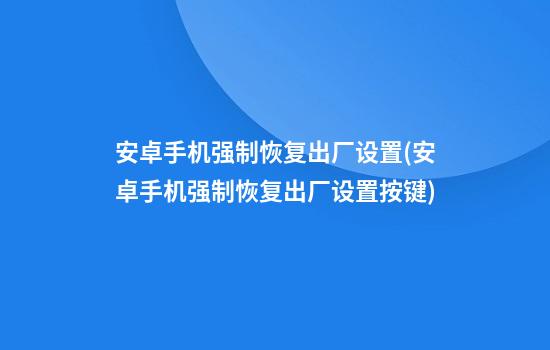 安卓手机强制恢复出厂设置(安卓手机强制恢复出厂设置按键)