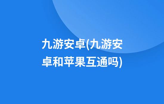 九游安卓(九游安卓和苹果互通吗)