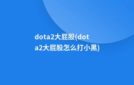 dota2大屁股(dota2大屁股怎么打小黑)