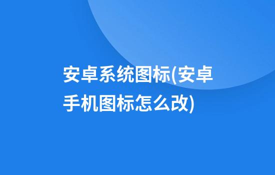 安卓系统图标(安卓手机图标怎么改)