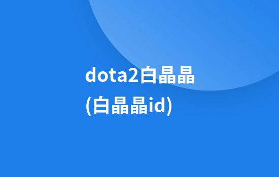 dota2白晶晶(白晶晶id)