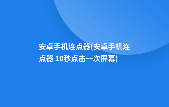 安卓手机连点器(安卓手机连点器 10秒点击一次屏幕)