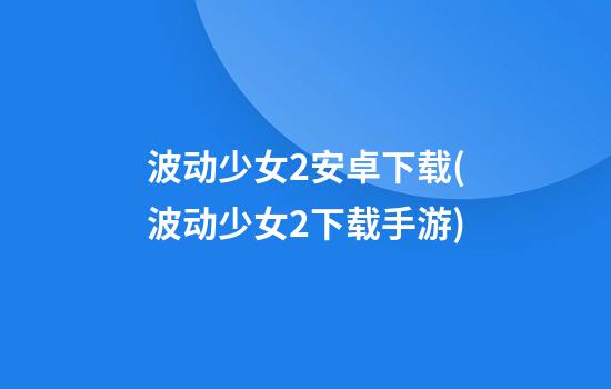 波动少女2安卓下载(波动少女2下载手游)