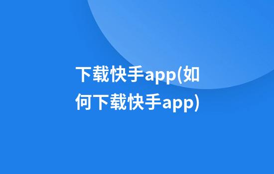 下载快手app(如何下载快手app)