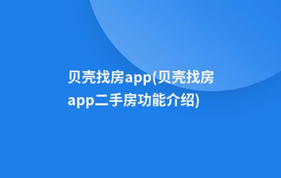 贝壳找房app(贝壳找房app二手房功能介绍)