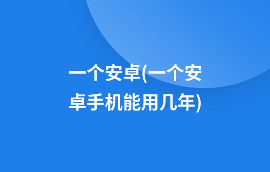 一个安卓(一个安卓手机能用几年)