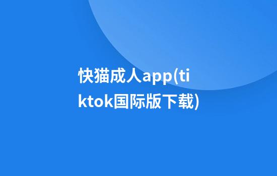 快猫成人app(tiktok国际版下载)