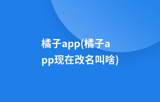 橘子app(橘子app现在改名叫啥)