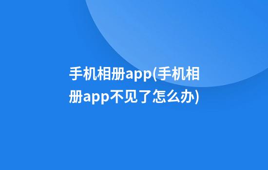 手机相册app(手机相册app不见了怎么办)