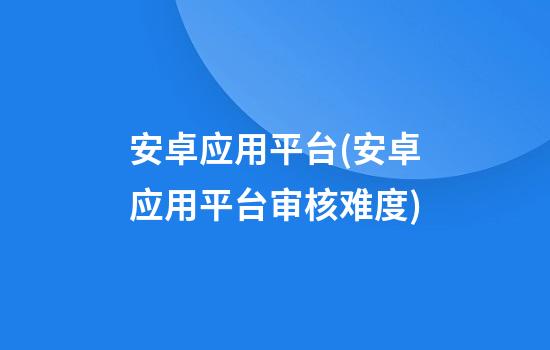 安卓应用平台(安卓应用平台审核难度)