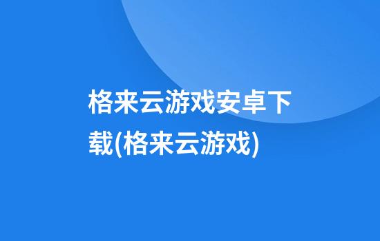 格来云游戏安卓下载(格来云游戏)