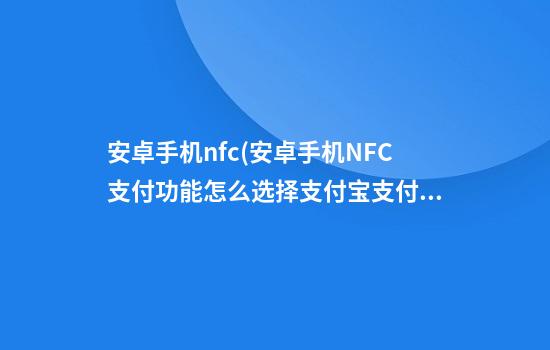 安卓手机nfc(安卓手机NFC支付功能怎么选择支付宝支付)