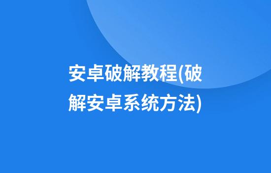 安卓破解教程(破解安卓系统方法)