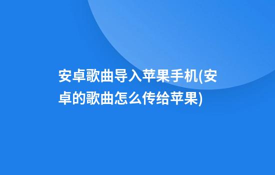 安卓歌曲导入苹果手机(安卓的歌曲怎么传给苹果)