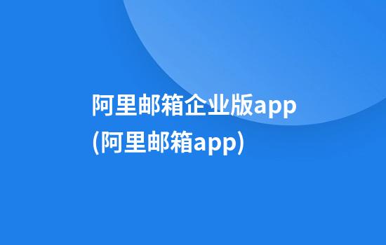 阿里邮箱企业版app(阿里邮箱app)