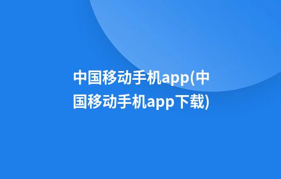 中国移动手机app(中国移动手机app下载)