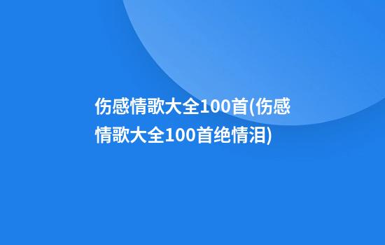 伤感情歌大全100首(伤感情歌大全100首绝情泪)