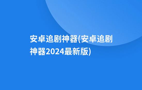 安卓追剧神器(安卓追剧神器2024最新版)