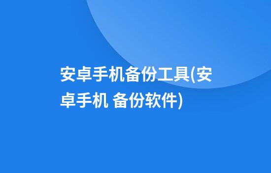 安卓手机备份工具(安卓手机 备份软件)