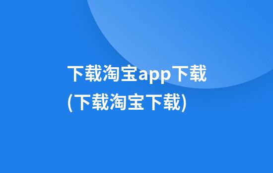 下载淘宝app下载(下载淘宝下载)