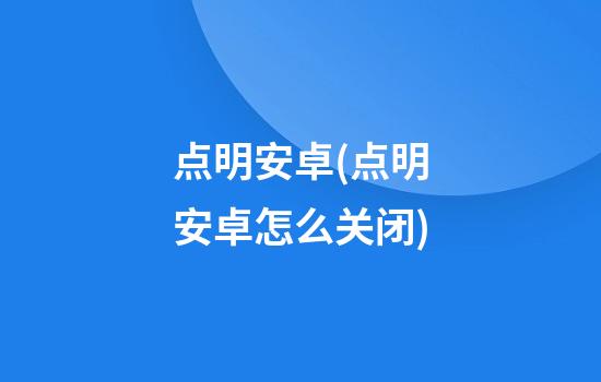 点明安卓(点明安卓怎么关闭)