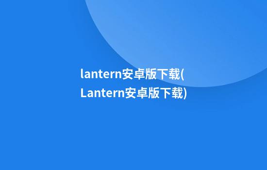 lantern安卓版下载(Lantern安卓版下载)