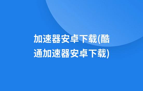 加速器安卓下载(酷通加速器安卓下载)