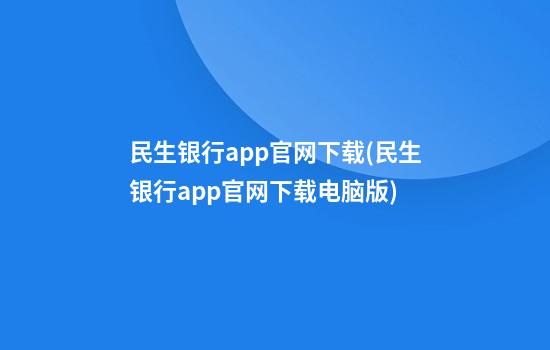 民生银行app官网下载(民生银行app官网下载电脑版)