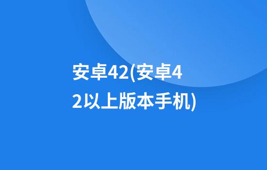 安卓4.2(安卓4.2以上版本手机)