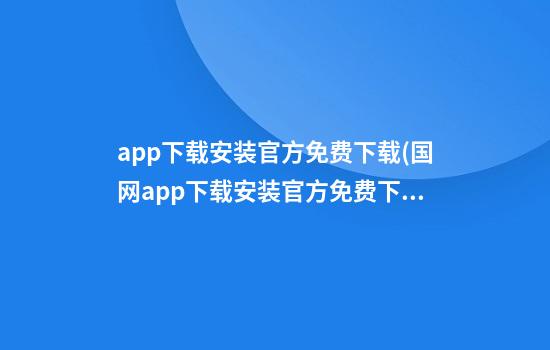 app下载安装官方免费下载(国网app下载安装官方免费下载)