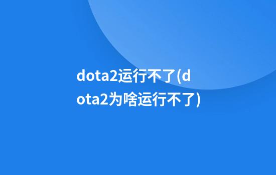 dota2运行不了(dota2为啥运行不了)