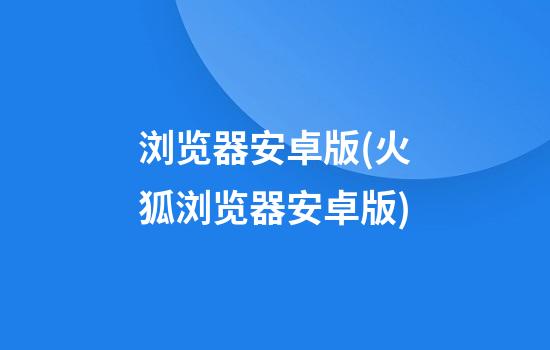 浏览器安卓版(火狐浏览器安卓版)