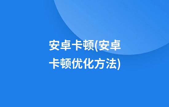 安卓卡顿(安卓卡顿优化方法)