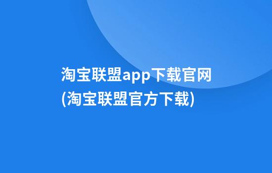 淘宝联盟app下载官网(淘宝联盟官方下载)