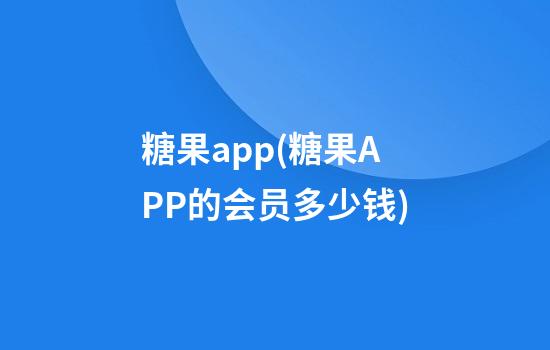 糖果app(糖果APP的会员多少钱)