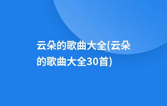 云朵的歌曲大全(云朵的歌曲大全30首)