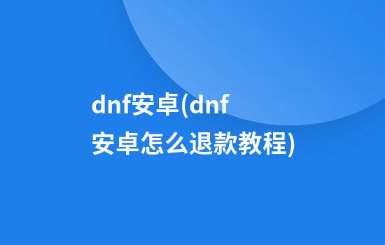 dnf安卓(dnf安卓怎么退款教程)