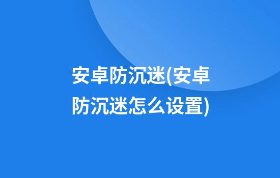 安卓防沉迷(安卓防沉迷怎么设置)