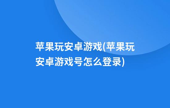 苹果玩安卓游戏(苹果玩安卓游戏号怎么登录)