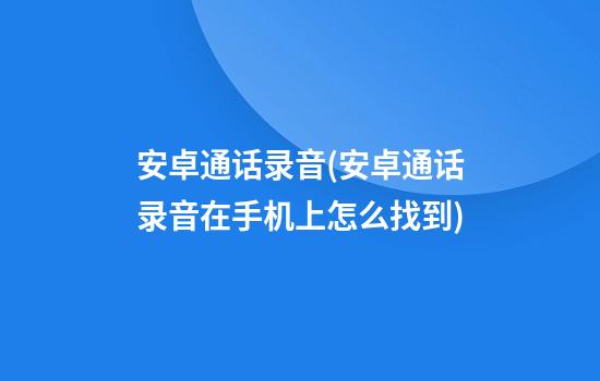 安卓通话录音(安卓通话录音在手机上怎么找到)