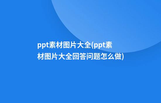 ppt素材图片大全(ppt素材图片大全回答问题怎么做)