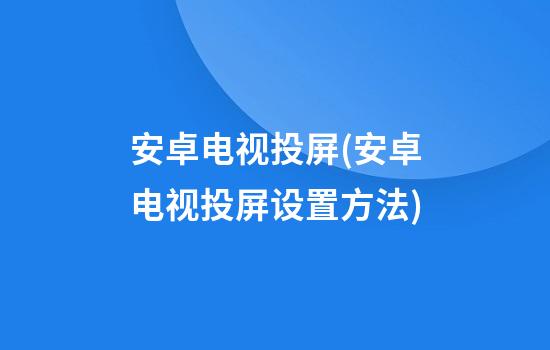 安卓电视投屏(安卓电视投屏设置方法)