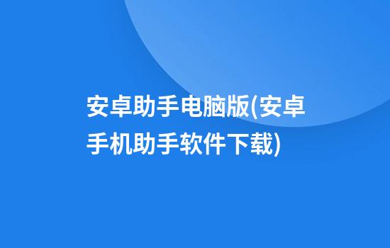 安卓助手电脑版(安卓手机助手软件下载)